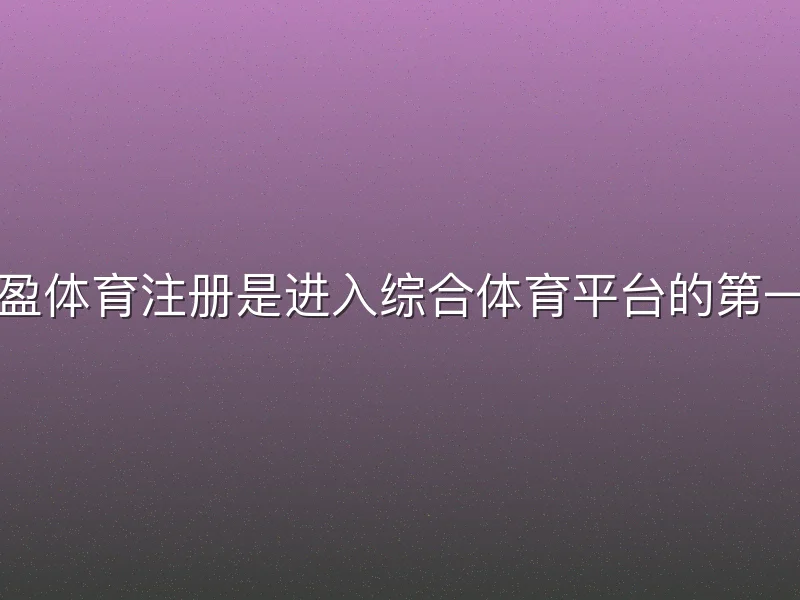 亚盈体育注册是进入综合体育平台的第一步